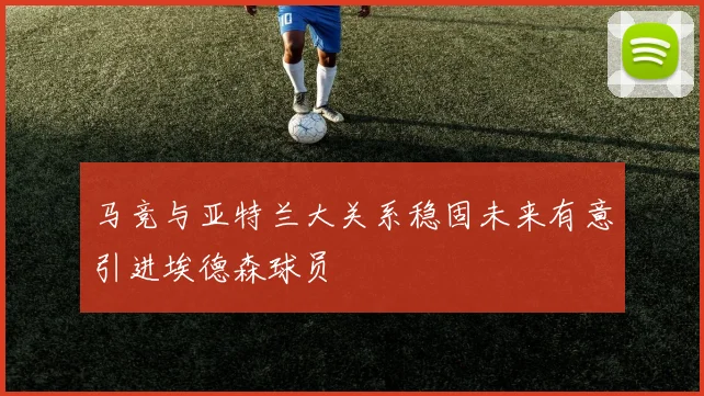 马竞与亚特兰大关系稳固未来有意引进埃德森球员