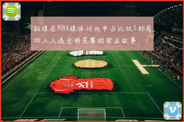 拓媒在NBA媒体讨论中占比仅1却有四人入选全明星赛的背后故事