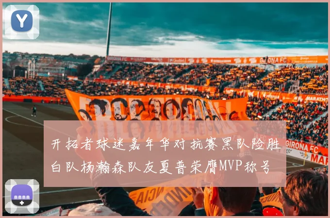 开拓者球迷嘉年华对抗赛黑队险胜白队杨瀚森队友夏普荣膺MVP称号