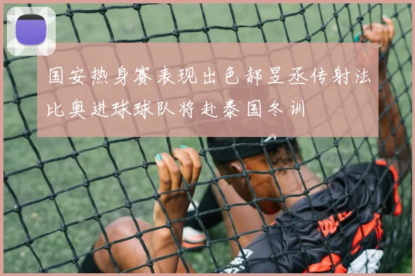 国安热身赛表现出色郝昱丞传射法比奥进球球队将赴泰国冬训