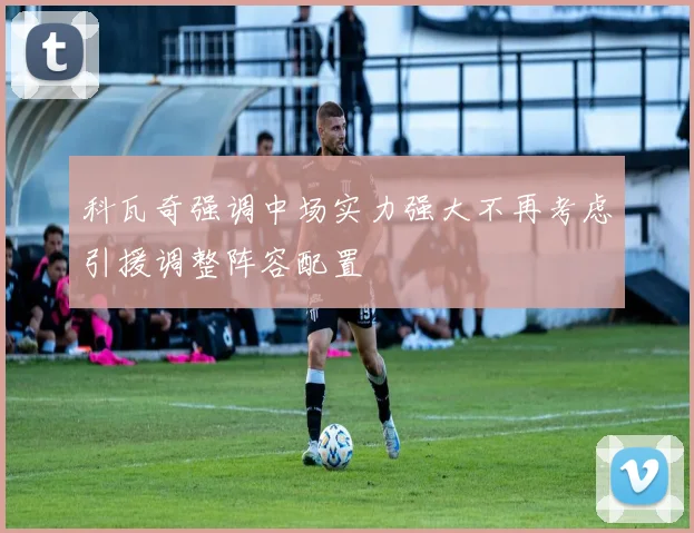 科瓦奇强调中场实力强大不再考虑引援调整阵容配置