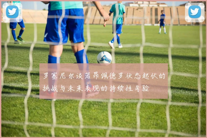 罗塞尼尔谈若昂佩德罗状态起伏的挑战与未来表现的持续性考验