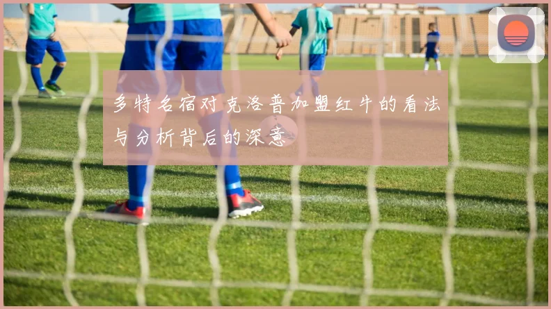 多特名宿对克洛普加盟红牛的看法与分析背后的深意
