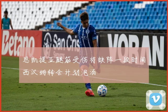 恩凯提亚腿筋受伤将缺阵一段时间西汉姆转会计划泡汤