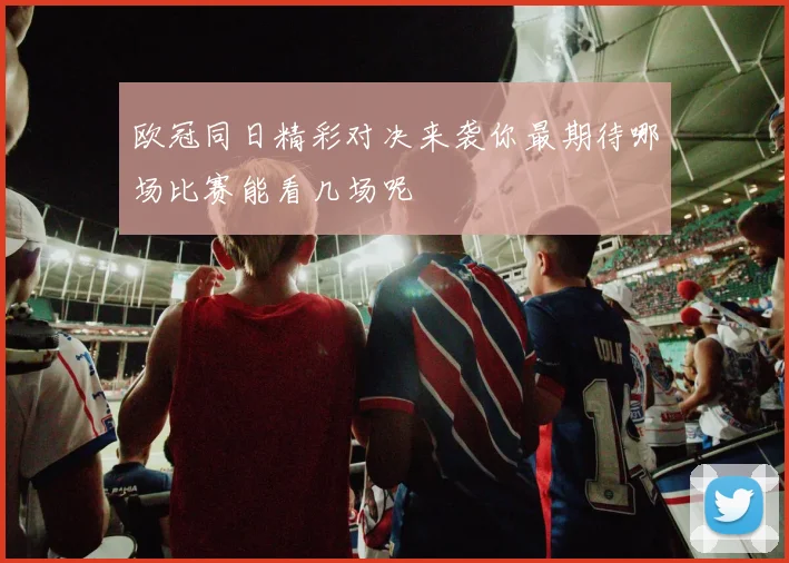 欧冠同日精彩对决来袭你最期待哪场比赛能看几场呢