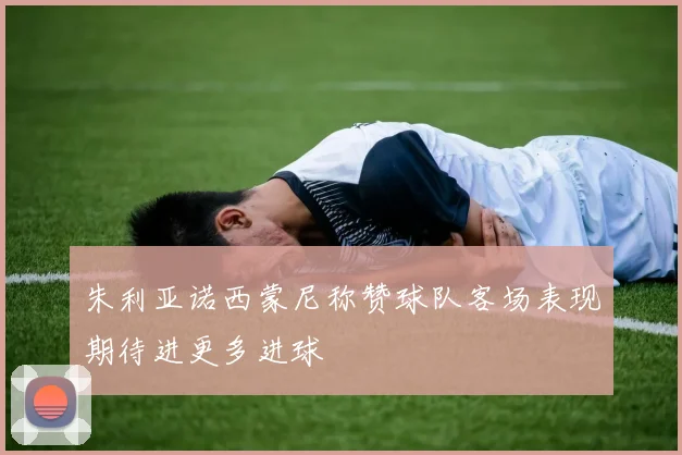 朱利亚诺西蒙尼称赞球队客场表现期待进更多进球