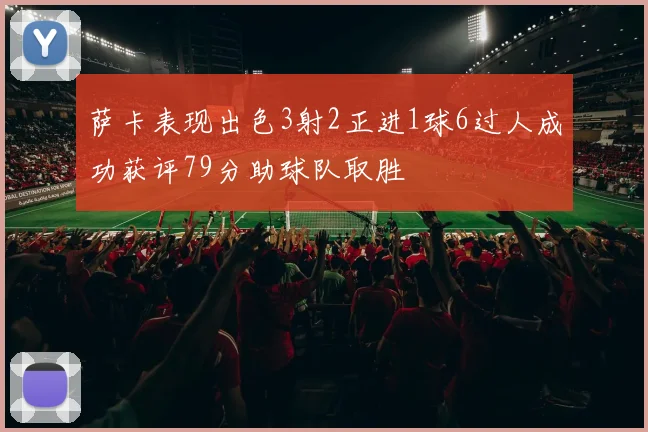 萨卡表现出色3射2正进1球6过人成功获评79分助球队取胜