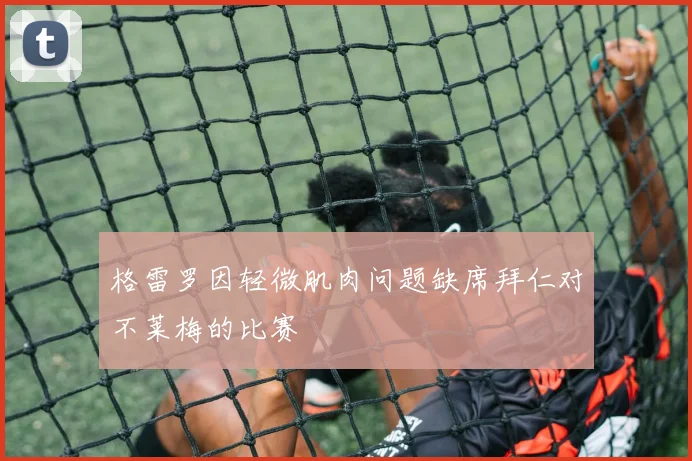 格雷罗因轻微肌肉问题缺席拜仁对不莱梅的比赛