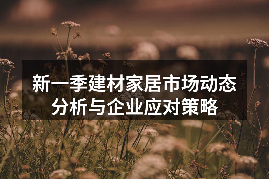 新一季建材家居市场动态分析与企业应对策略