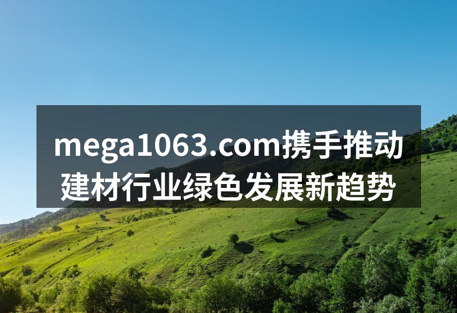 mega1063.com携手推动建材行业绿色发展新趋势