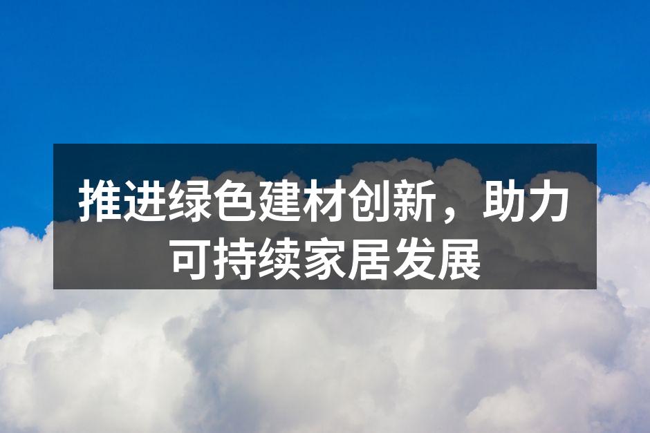 推进绿色建材创新，助力可持续家居发展