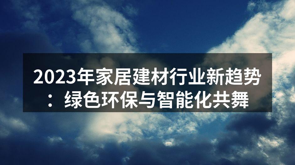 2023年家居建材行业新趋势：绿色环保与智能化共舞